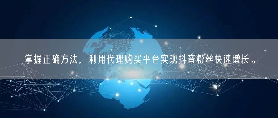 掌握正确方法，利用代理购买平台实现抖音粉丝快速增长。