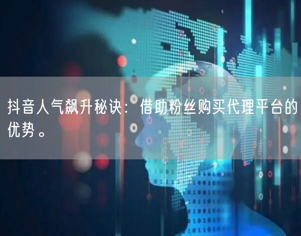 抖音人气飙升秘诀：借助粉丝购买代理平台的优势。