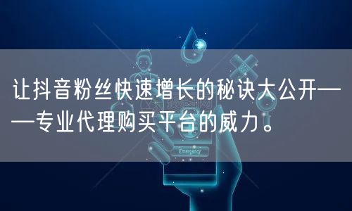 让抖音粉丝快速增长的秘诀大公开——专业代理购买平台的威力。