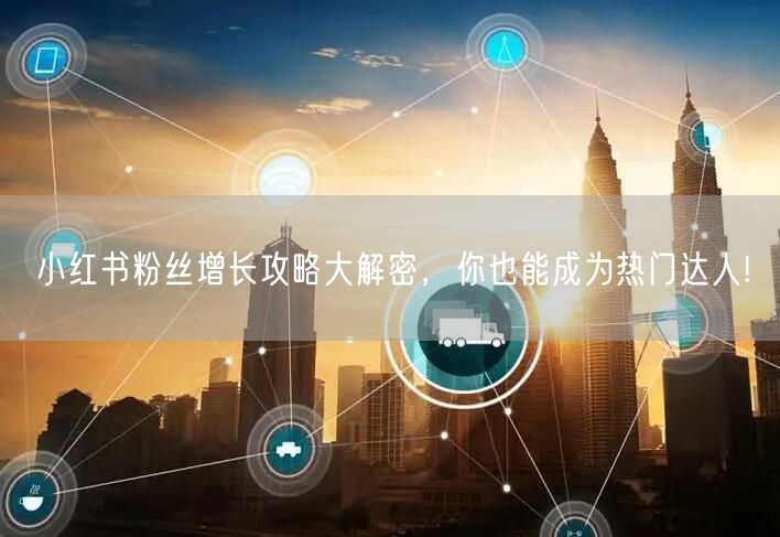 小红书粉丝增长攻略大解密，你也能成为热门达人!