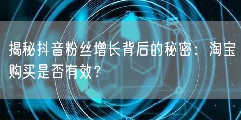 揭秘抖音粉丝增长背后的秘密：淘宝购买是否有效？