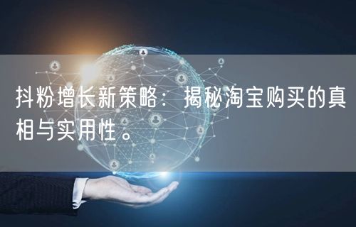 抖粉增长新策略：揭秘淘宝购买的真相与实用性。