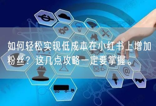 如何轻松实现低成本在小红书上增加粉丝？这几点攻略一定要掌握。