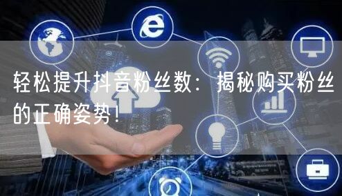 轻松提升抖音粉丝数：揭秘购买粉丝的正确姿势！