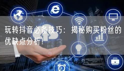 玩转抖音必备技巧：揭秘购买粉丝的优缺点分析！