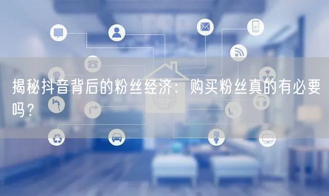 揭秘抖音背后的粉丝经济：购买粉丝真的有必要吗？