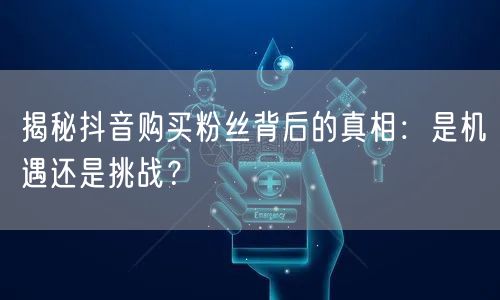 揭秘抖音购买粉丝背后的真相：是机遇还是挑战？