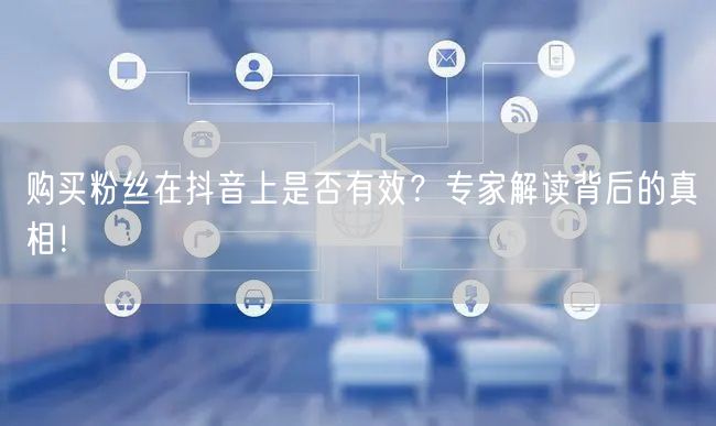 购买粉丝在抖音上是否有效？专家解读背后的真相！