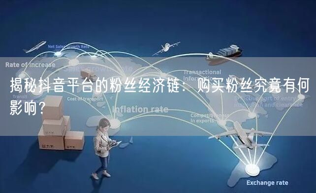 揭秘抖音平台的粉丝经济链：购买粉丝究竟有何影响？