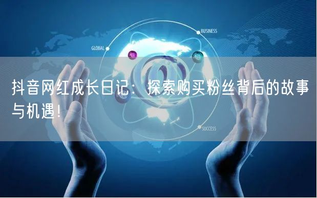 抖音网红成长日记：探索购买粉丝背后的故事与机遇！