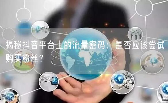 揭秘抖音平台上的流量密码：是否应该尝试购买粉丝？