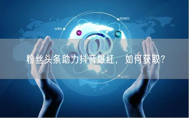 粉丝头条助力抖音爆红，如何获取？