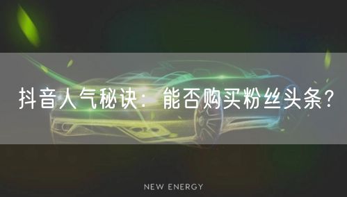 抖音人气秘诀：能否购买粉丝头条？