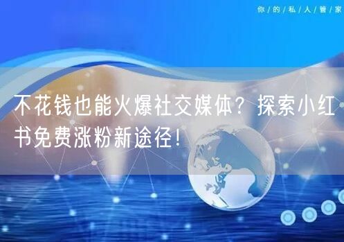 不花钱也能火爆社交媒体？探索小红书免费涨粉新途径！