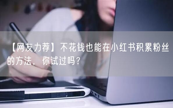 【网友力荐】不花钱也能在小红书积累粉丝的方法，你试过吗？
