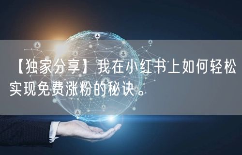 【独家分享】我在小红书上如何轻松实现免费涨粉的秘诀。