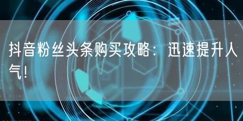 抖音粉丝头条购买攻略：迅速提升人气！