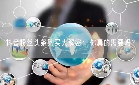 抖音粉丝头条购买大解密：你真的需要吗？