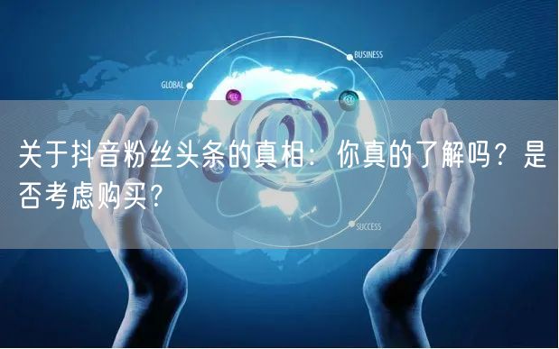 关于抖音粉丝头条的真相：你真的了解吗？是否考虑购买？