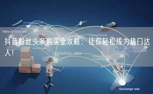 抖音粉丝头条购买全攻略：让你轻松成为热门达人！