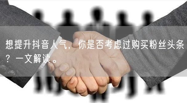 想提升抖音人气，你是否考虑过购买粉丝头条？一文解读。