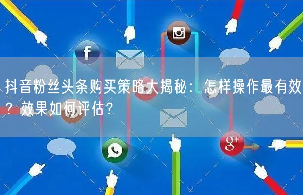 抖音粉丝头条购买策略大揭秘：怎样操作最有效？效果如何评估？