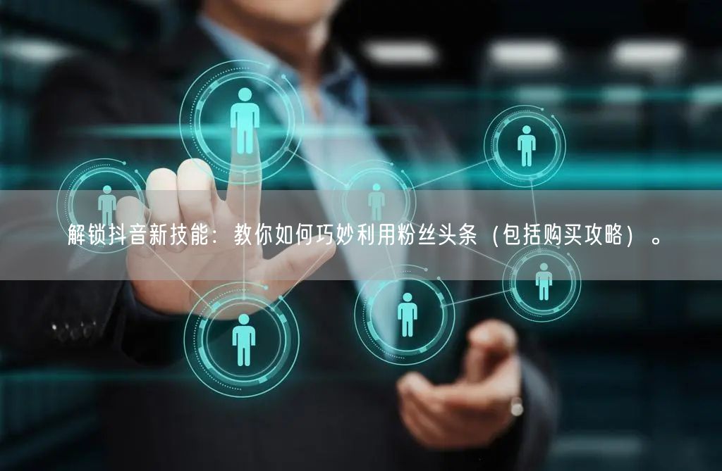 解锁抖音新技能：教你如何巧妙利用粉丝头条（包括购买攻略）。