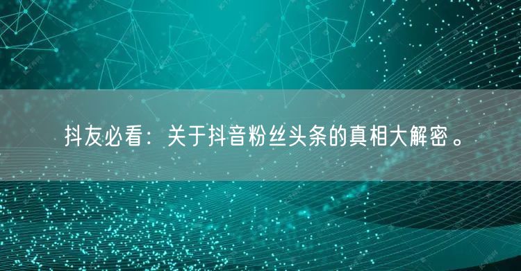 抖友必看：关于抖音粉丝头条的真相大解密。