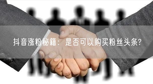 抖音涨粉秘籍：是否可以购买粉丝头条?