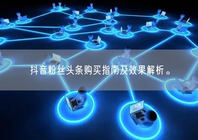 抖音粉丝头条购买指南及效果解析。