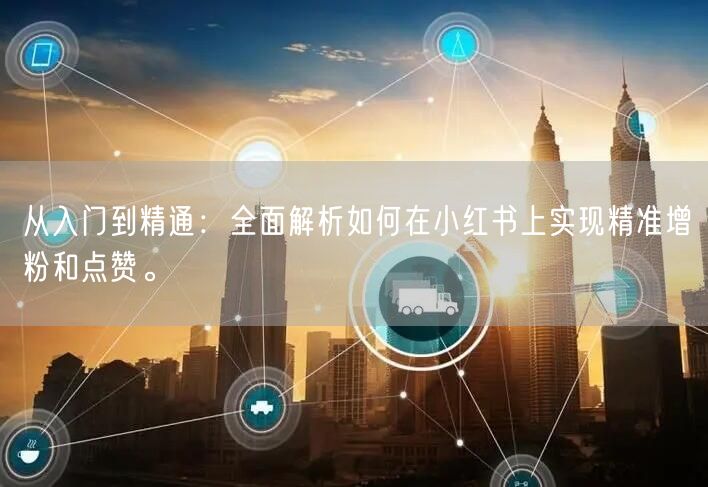 从入门到精通：全面解析如何在小红书上实现精准增粉和点赞。