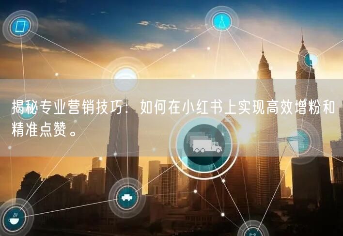 揭秘专业营销技巧：如何在小红书上实现高效增粉和精准点赞。