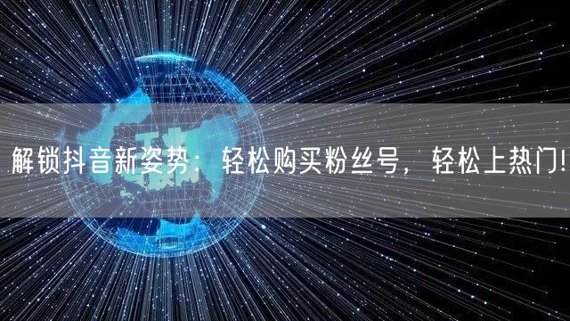 解锁抖音新姿势：轻松购买粉丝号，轻松上热门!