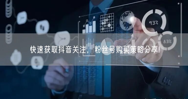 快速获取抖音关注，粉丝号购买策略分享!