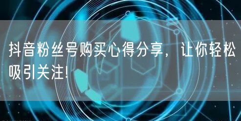 抖音粉丝号购买心得分享，让你轻松吸引关注!