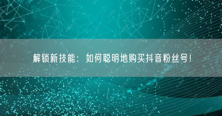 解锁新技能：如何聪明地购买抖音粉丝号！