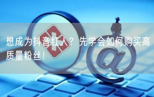 想成为抖音红人？先学会如何购买高质量粉丝！