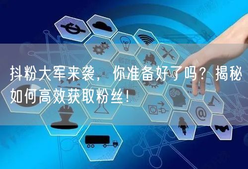 抖粉大军来袭，你准备好了吗？揭秘如何高效获取粉丝！