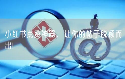 小红书点赞神器，让你的帖子脱颖而出!