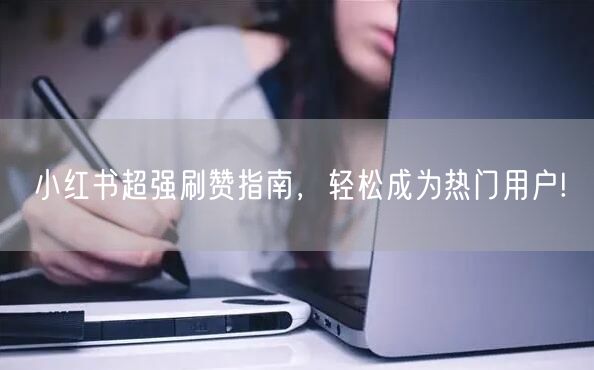 小红书超强刷赞指南，轻松成为热门用户!