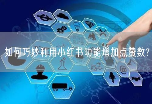 如何巧妙利用小红书功能增加点赞数?