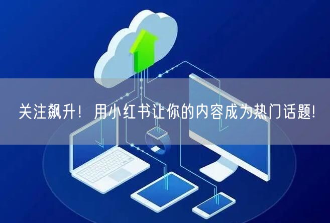 关注飙升！用小红书让你的内容成为热门话题!