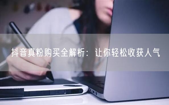 抖音真粉购买全解析：让你轻松收获人气