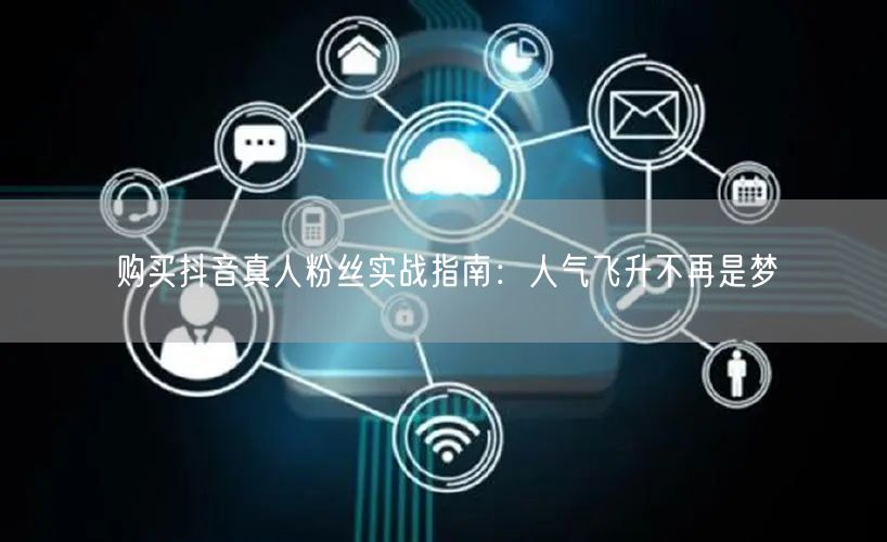 购买抖音真人粉丝实战指南：人气飞升不再是梦