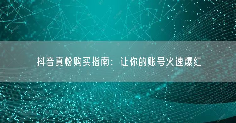 抖音真粉购买指南：让你的账号火速爆红