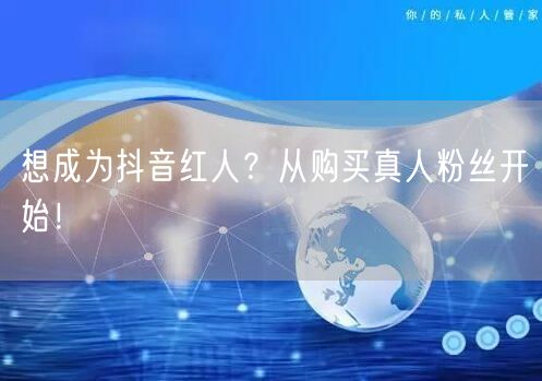 想成为抖音红人？从购买真人粉丝开始！