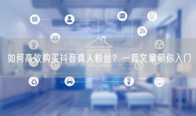 如何高效购买抖音真人粉丝？一篇文章带你入门