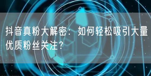 抖音真粉大解密：如何轻松吸引大量优质粉丝关注？