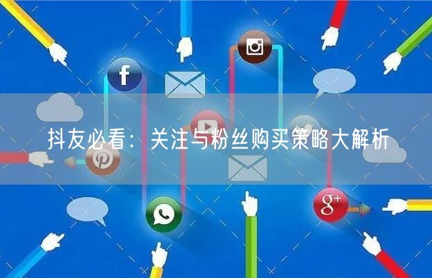 抖友必看：关注与粉丝购买策略大解析