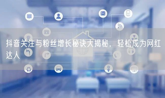 抖音关注与粉丝增长秘诀大揭秘，轻松成为网红达人
